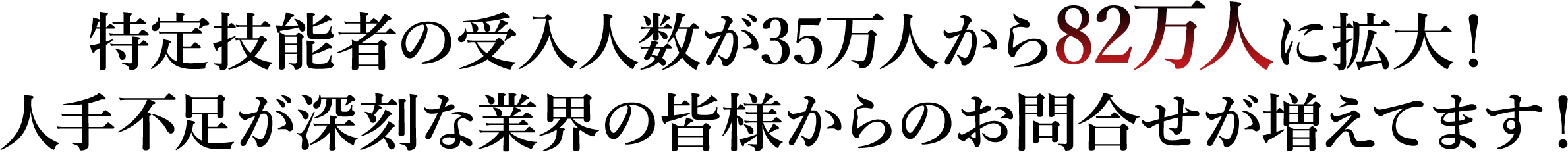 特定技能者の受入人数が35万人から82万人に拡大!人手不足が深刻な業界の皆様からのお問合せが増えてます!