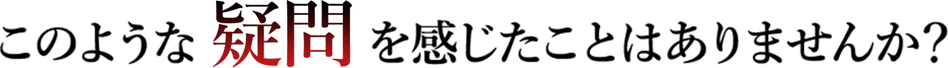 このような 疑問を感じたことはありませんか?